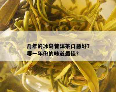 几年的冰岛普洱茶口感好？哪一年份的味道更佳？