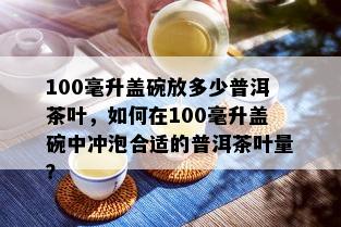 100毫升盖碗放多少普洱茶叶，如何在100毫升盖碗中冲泡合适的普洱茶叶量？