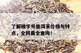 了解臻字号普洱茶价格与特点，全网最全查询！