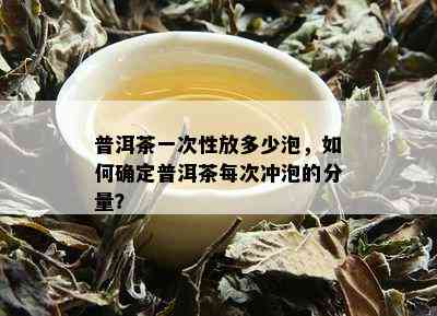 普洱茶一次性放多少泡，如何确定普洱茶每次冲泡的分量？