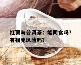 红薯与普洱茶：能同食吗？有相克风险吗？