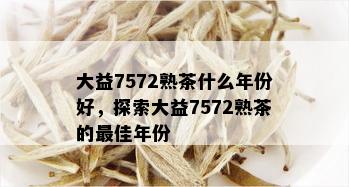 大益7572熟茶什么年份好，探索大益7572熟茶的更佳年份