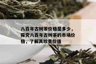 八百年古树茶价格是多少，探究八百年古树茶的市场价格，了解其珍贵价值