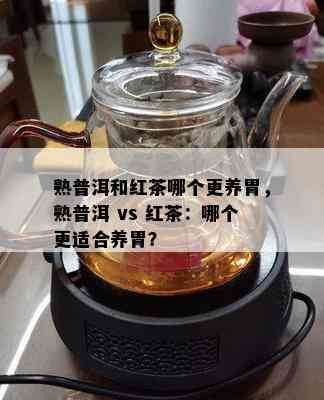 熟普洱和红茶哪个更养胃，熟普洱 vs 红茶：哪个更适合养胃？