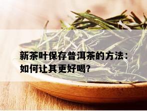 新茶叶保存普洱茶的方法：如何让其更好喝？