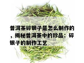 普洱茶碎银子是怎么制作的，揭秘普洱茶中的珍品：碎银子的制作工艺