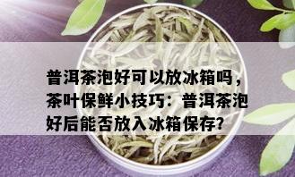 普洱茶泡好可以放冰箱吗，茶叶保鲜小技巧：普洱茶泡好后能否放入冰箱保存？