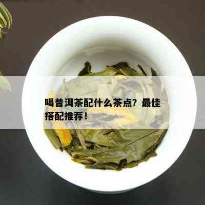 喝普洱茶配什么茶点？更佳搭配推荐！