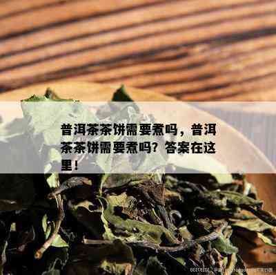 普洱茶茶饼需要煮吗，普洱茶茶饼需要煮吗？答案在这里！