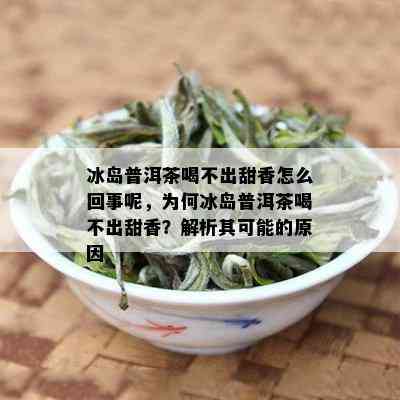 冰岛普洱茶喝不出甜香怎么回事呢，为何冰岛普洱茶喝不出甜香？解析其可能的原因