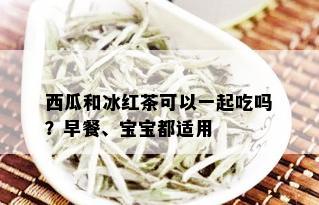 西瓜和冰红茶可以一起吃吗？早餐、宝宝都适用