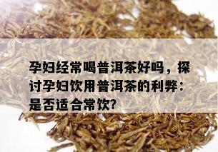 孕妇经常喝普洱茶好吗，探讨孕妇饮用普洱茶的利弊：是否适合常饮？