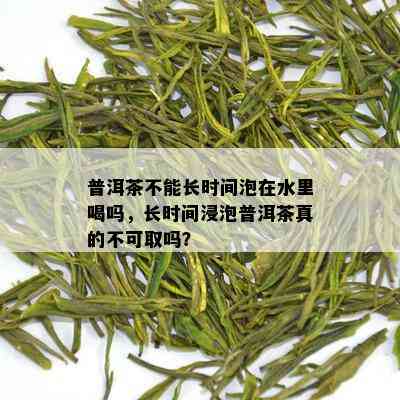 普洱茶不能长时间泡在水里喝吗，长时间浸泡普洱茶真的不可取吗？