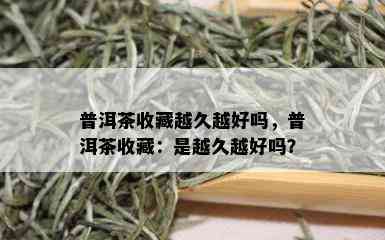 普洱茶收藏越久越好吗，普洱茶收藏：是越久越好吗？