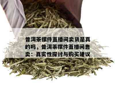 普洱茶摆件直播间卖货是真的吗，普洱茶摆件直播间售卖：真实性探讨与购买建议