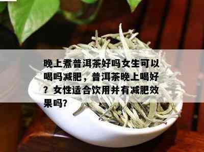 晚上煮普洱茶好吗女生可以喝吗减肥，普洱茶晚上喝好？女性适合饮用并有减肥效果吗？