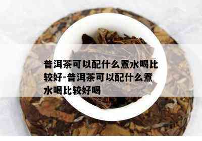 普洱茶可以配什么煮水喝比较好-普洱茶可以配什么煮水喝比较好喝