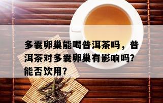 多囊卵巢能喝普洱茶吗，普洱茶对多囊卵巢有影响吗？能否饮用？