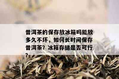 普洱茶的保存放冰箱吗能放多久不坏，如何长时间保存普洱茶？冰箱存储是否可行？