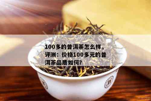 100多的普洱茶怎么样，评测：价格100多元的普洱茶品质如何？