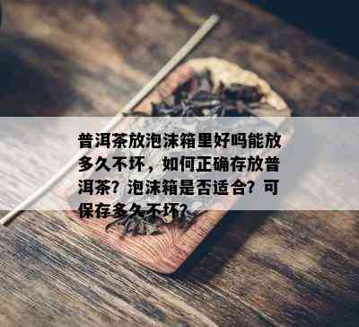 普洱茶放泡沫箱里好吗能放多久不坏，如何正确存放普洱茶？泡沫箱是否适合？可保存多久不坏？