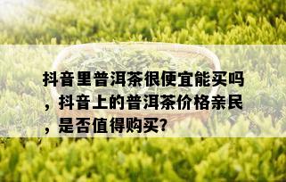 抖音里普洱茶很便宜能买吗，抖音上的普洱茶价格亲民，是否值得购买？