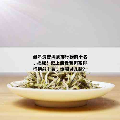 最昂贵普洱茶排行榜前十名，揭秘！史上最贵普洱茶排行榜前十名，你喝过几款？