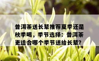 普洱茶送长辈推荐夏季还是秋季喝，季节选择：普洱茶更适合哪个季节送给长辈？