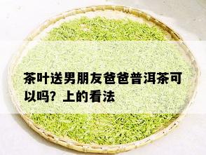 茶叶送男朋友爸爸普洱茶可以吗？上的看法