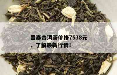 昌泰普洱茶价格7538元，了解最新行情！