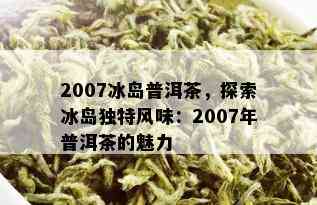 2007冰岛普洱茶，探索冰岛独特风味：2007年普洱茶的魅力