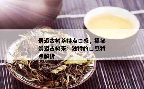 景迈古树茶特点口感，探秘景迈古树茶：独特的口感特点解析