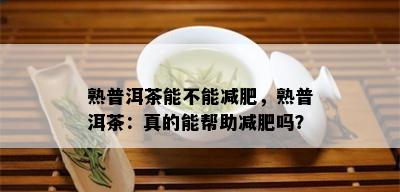 熟普洱茶能不能减肥，熟普洱茶：真的能帮助减肥吗？