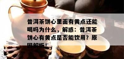 普洱茶饼心里面有黄点还能喝吗为什么，解惑：普洱茶饼心有黄点是否能饮用？原因解析！