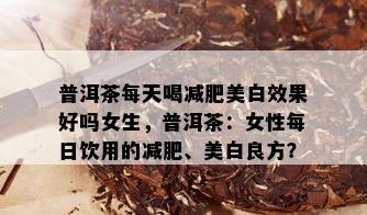 普洱茶每天喝减肥美白效果好吗女生，普洱茶：女性每日饮用的减肥、美白良方？