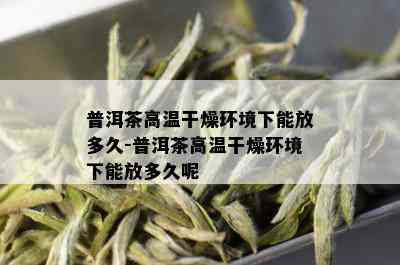 普洱茶高温干燥环境下能放多久-普洱茶高温干燥环境下能放多久呢