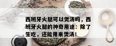 西班牙火腿可以煲汤吗，西班牙火腿的神奇用途：除了生吃，还能用来煲汤！