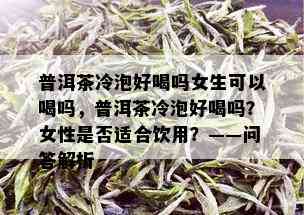 普洱茶冷泡好喝吗女生可以喝吗，普洱茶冷泡好喝吗？女性是否适合饮用？——问答解析