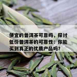 便宜的普洱茶可靠吗，探讨低价普洱茶的可靠性：你能买到真正的优质产品吗？