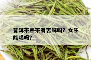 普洱茶熟茶有苦味吗？女生能喝吗？