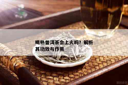 喝熟普洱茶会上火吗？解析其功效与作用