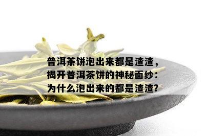 普洱茶饼泡出来都是渣渣，揭开普洱茶饼的神秘面纱：为什么泡出来的都是渣渣？