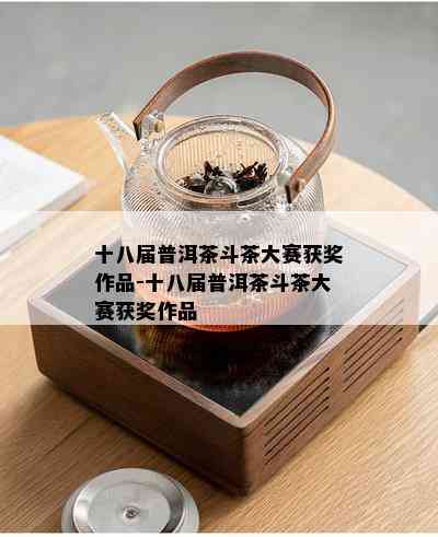 十八届普洱茶斗茶大赛获奖作品-十八届普洱茶斗茶大赛获奖作品