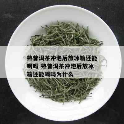 熟普洱茶冲泡后放冰箱还能喝吗-熟普洱茶冲泡后放冰箱还能喝吗为什么