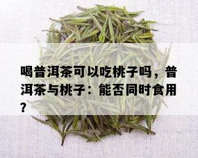 喝普洱茶可以吃桃子吗，普洱茶与桃子：能否同时食用？