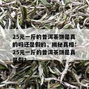 25元一斤的普洱茶饼是真的吗还是假的，揭秘真相：25元一斤的普洱茶饼是真是假？