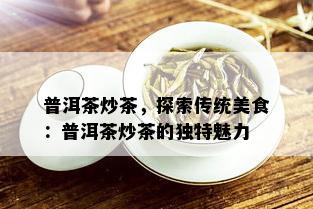 普洱茶炒茶，探索传统美食：普洱茶炒茶的独特魅力