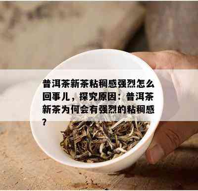 普洱茶新茶粘稠感强烈怎么回事儿，探究原因：普洱茶新茶为何会有强烈的粘稠感？