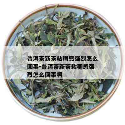 普洱茶新茶粘稠感强烈怎么回事-普洱茶新茶粘稠感强烈怎么回事啊