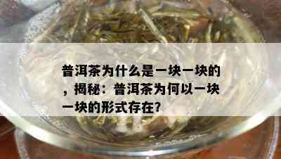 普洱茶为什么是一块一块的，揭秘：普洱茶为何以一块一块的形式存在？